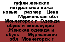 туфли женские натуральная кожа новые 38 размер › Цена ­ 1 000 - Мурманская обл., Мончегорск г. Одежда, обувь и аксессуары » Женская одежда и обувь   . Мурманская обл.,Мончегорск г.